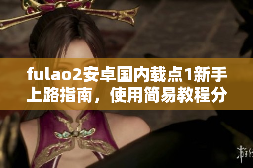 fulao2安卓國內(nèi)載點(diǎn)1新手上路指南，使用簡易教程分享