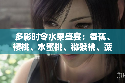 多彩時令水果盛宴：香蕉、櫻桃、水蜜桃、獼猴桃、菠蘿的美味與營養(yǎng)