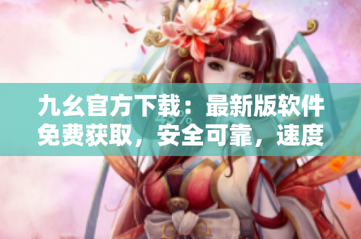 九幺官方下載：最新版軟件免費獲取，安全可靠，速度快，更新迭代及時