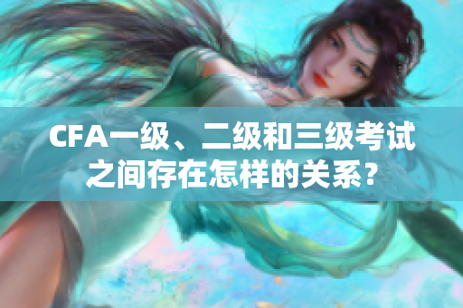CFA一級、二級和三級考試之間存在怎樣的關(guān)系？