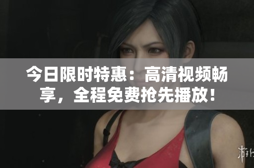今日限時(shí)特惠：高清視頻暢享，全程免費(fèi)搶先播放！