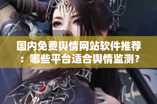 國內免費輿情網站軟件推薦：哪些平臺適合輿情監(jiān)測？
