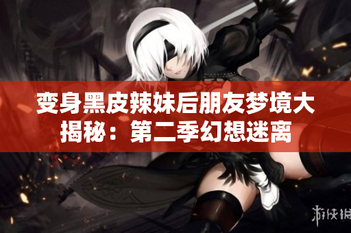 變身黑皮辣妹后朋友夢(mèng)境大揭秘：第二季幻想迷離