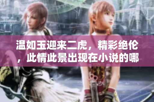 溫如玉迎來二虎，精彩絕倫，此情此景出現(xiàn)在小說的哪一章節(jié)呢？