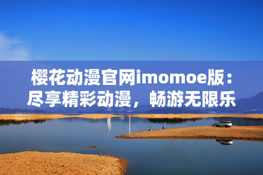 櫻花動漫官網(wǎng)imomoe版：盡享精彩動漫，暢游無限樂趣