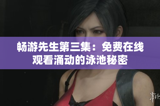 暢游先生第三集：免費在線觀看涌動的泳池秘密