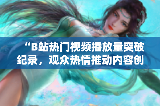 “B站熱門(mén)視頻播放量突破紀(jì)錄，觀眾熱情推動(dòng)內(nèi)容創(chuàng)作持續(xù)升溫”