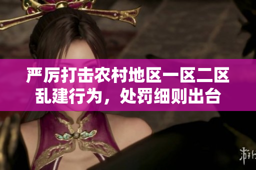嚴厲打擊農村地區(qū)一區(qū)二區(qū)亂建行為，處罰細則出臺