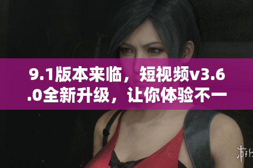 9.1版本來臨，短視頻v3.6.0全新升級，讓你體驗不一樣的創(chuàng)意樂趣