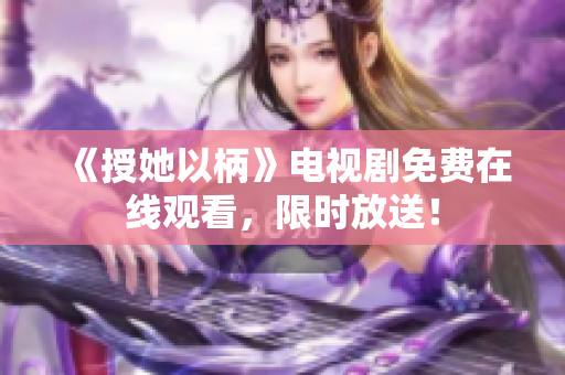 《授她以柄》電視劇免費在線觀看，限時放送！