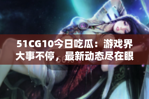 51CG10今日吃瓜：游戲界大事不停，最新動態(tài)盡在眼前
