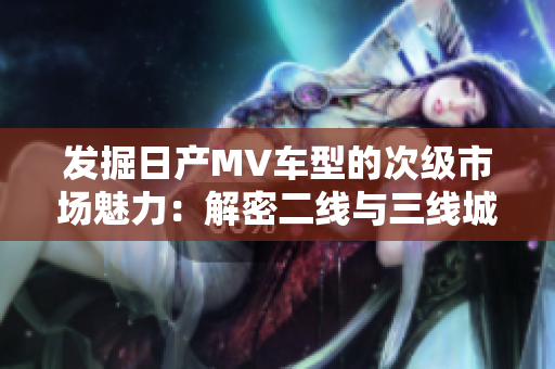 發(fā)掘日產(chǎn)MV車(chē)型的次級(jí)市場(chǎng)魅力：解密二線與三線城市的消費(fèi)趨勢(shì)