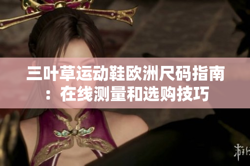 三葉草運(yùn)動(dòng)鞋歐洲尺碼指南：在線測(cè)量和選購(gòu)技巧