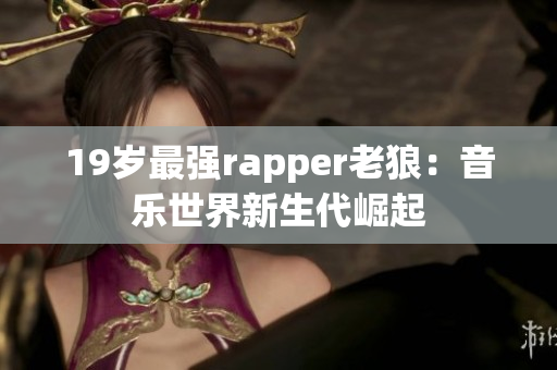 19歲最強rapper老狼：音樂世界新生代崛起