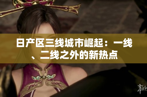 日產(chǎn)區(qū)三線城市崛起：一線、二線之外的新熱點