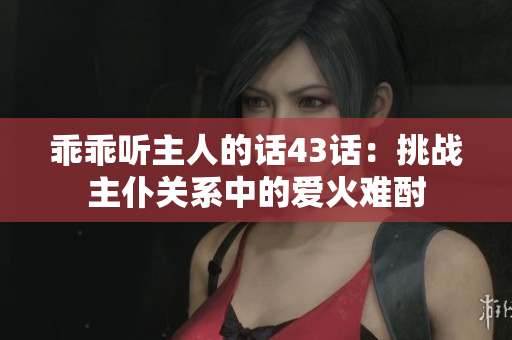 乖乖聽主人的話43話：挑戰(zhàn)主仆關系中的愛火難酎