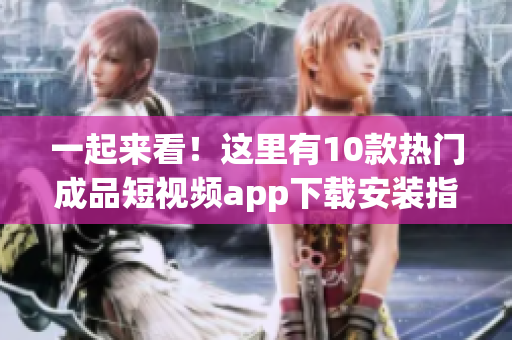 一起來看！這里有10款熱門成品短視頻app下載安裝指南