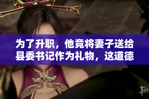 為了升職，他竟將妻子送給縣委書記作為禮物，這道德底線該何時被堅(jiān)守？