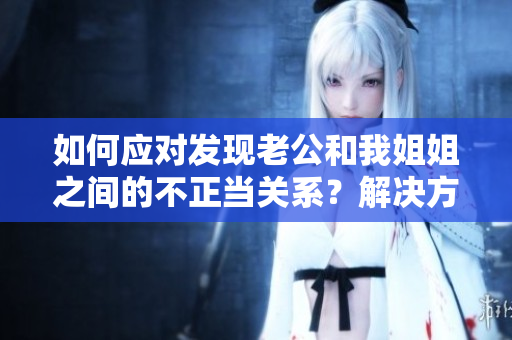 如何應對發(fā)現老公和我姐姐之間的不正當關系？解決方法一覽