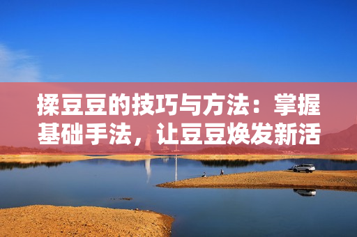 揉豆豆的技巧與方法：掌握基礎(chǔ)手法，讓豆豆煥發(fā)新活力！