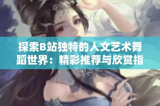 探索B站獨特的人文藝術(shù)舞蹈世界：精彩推薦與欣賞指南