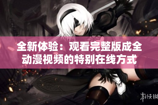 全新體驗(yàn)：觀看完整版成全動(dòng)漫視頻的特別在線方式