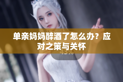 單親媽媽醉酒了怎么辦？應(yīng)對之策與關(guān)懷