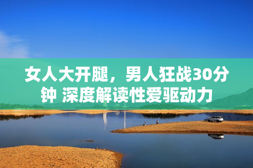 女人大開腿，男人狂戰(zhàn)30分鐘 深度解讀性愛驅(qū)動力