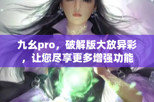 九幺pro，破解版大放異彩，讓您盡享更多增強功能