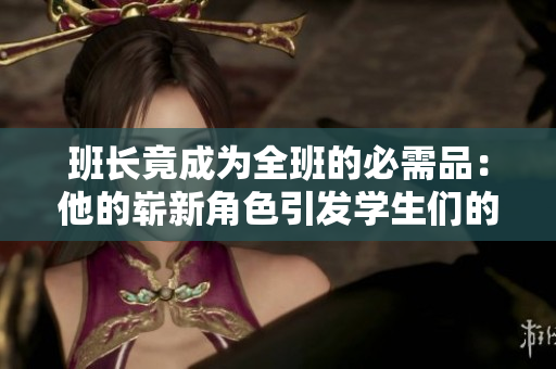 班長(zhǎng)竟成為全班的必需品：他的嶄新角色引發(fā)學(xué)生們的熱議