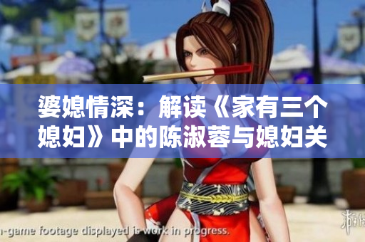 婆媳情深：解讀《家有三個媳婦》中的陳淑蓉與媳婦關(guān)系