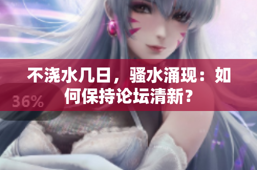 不澆水幾日，騷水涌現(xiàn)：如何保持論壇清新？