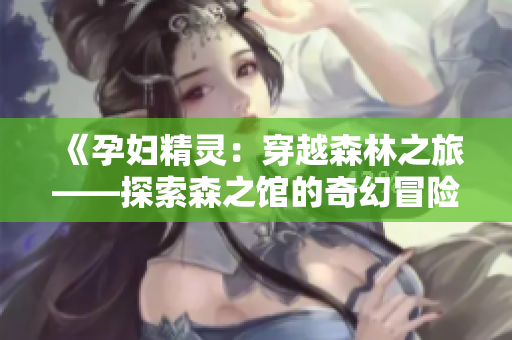 《孕婦精靈：穿越森林之旅——探索森之館的奇幻冒險》
