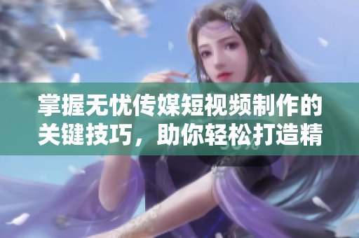 掌握無憂傳媒短視頻制作的關(guān)鍵技巧，助你輕松打造精彩視頻內(nèi)容