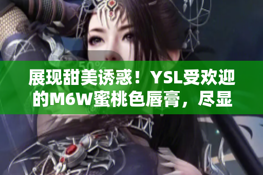 展現(xiàn)甜美誘惑！YSL受歡迎的M6W蜜桃色唇膏，盡顯迷人光彩