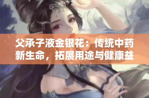 父承子液金銀花：傳統(tǒng)中藥新生命，拓展用途與健康益處