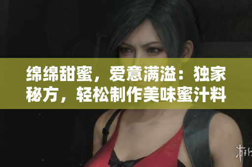 綿綿甜蜜，愛意滿溢：獨(dú)家秘方，輕松制作美味蜜汁料理！
