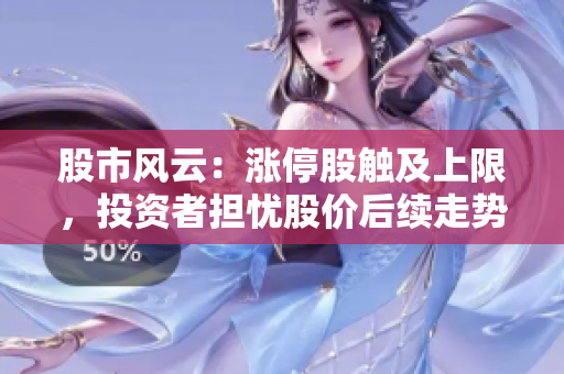 股市風(fēng)云：漲停股觸及上限，投資者擔(dān)憂股價(jià)后續(xù)走勢(shì)