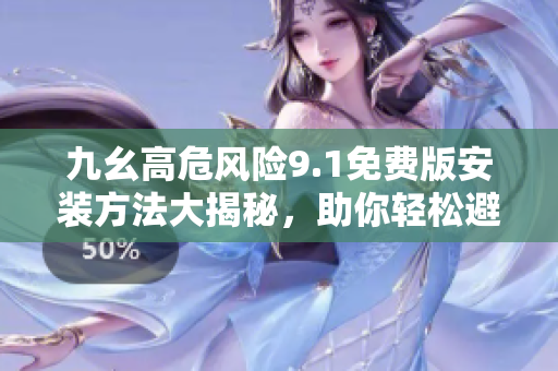 九幺高危風(fēng)險(xiǎn)9.1免費(fèi)版安裝方法大揭秘，助你輕松避免風(fēng)險(xiǎn)