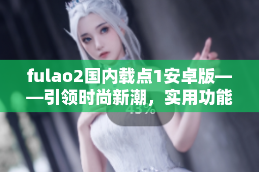 fulao2國內(nèi)載點1安卓版——引領(lǐng)時尚新潮，實用功能齊全