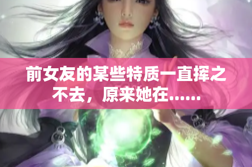 前女友的某些特質(zhì)一直揮之不去，原來她在......