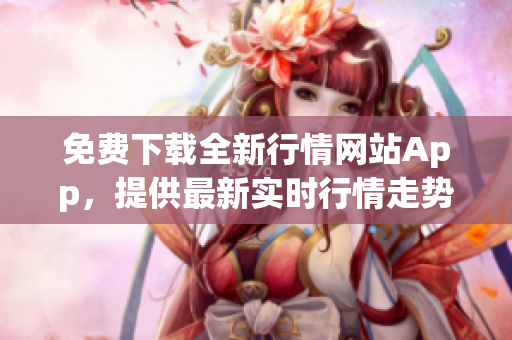 免費下載全新行情網站App，提供最新實時行情走勢及投資資訊