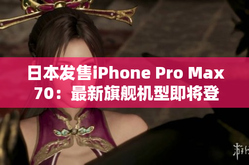 日本發(fā)售iPhone Pro Max 70：最新旗艦機型即將登場