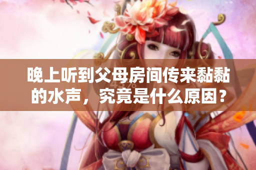 晚上聽到父母房間傳來黏黏的水聲，究竟是什么原因？