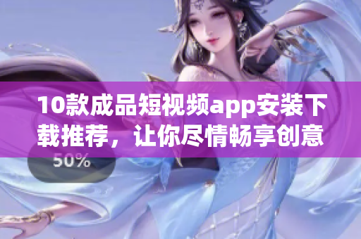 10款成品短視頻app安裝下載推薦，讓你盡情暢享創(chuàng)意視頻創(chuàng)作。