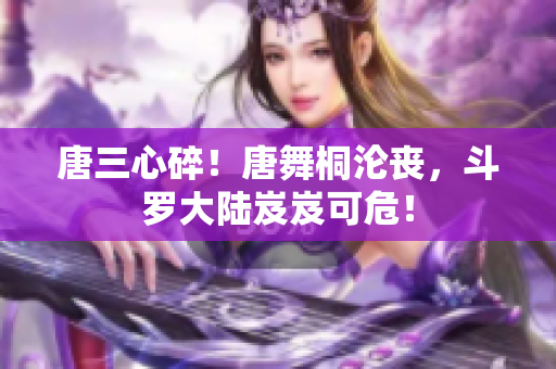 唐三心碎！唐舞桐淪喪，斗羅大陸岌岌可危！