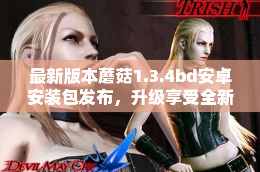 最新版本蘑菇1.3.4bd安卓安裝包發(fā)布，升級享受全新功能