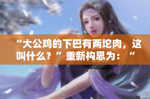 “大公雞的下巴有兩坨肉，這叫什么？”重新構(gòu)思為：“大公雞下顎的兩塊肉該如何稱呼？”