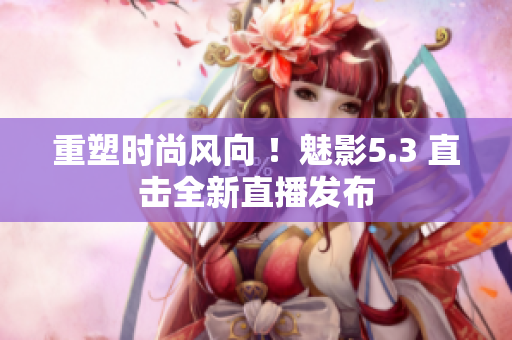 重塑時尚風(fēng)向 ！魅影5.3 直擊全新直播發(fā)布