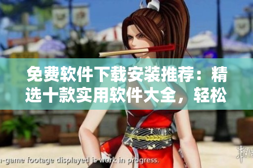 免費(fèi)軟件下載安裝推薦：精選十款實(shí)用軟件大全，輕松解決您日常需求